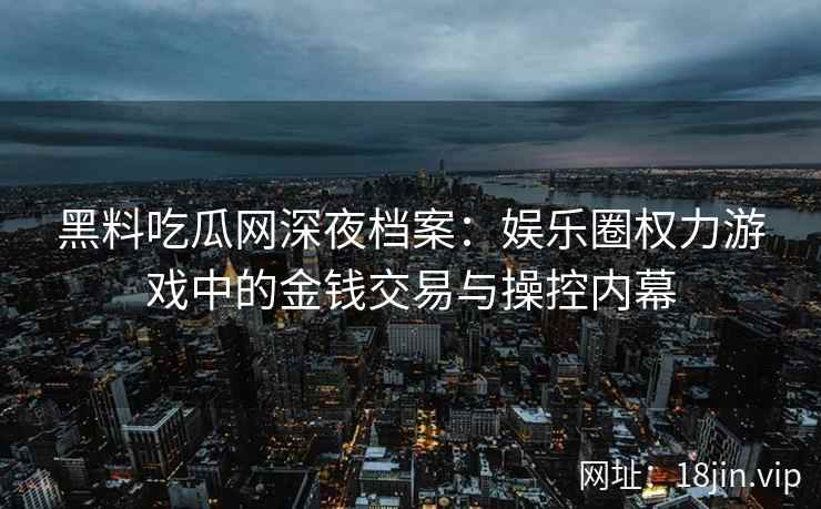 黑料吃瓜网深夜档案:娱乐圈权力游戏中的金钱交易与操控内幕 黑料吃瓜网深夜档案:娱乐圈权力游戏中的金钱交易与操控内幕