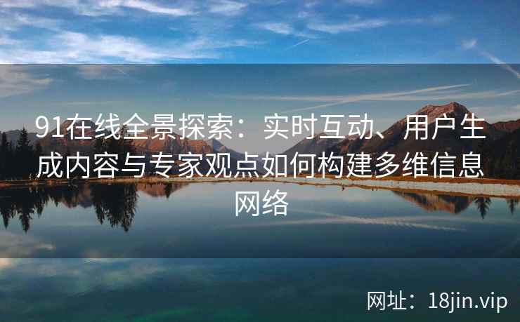 91在线全景探索：实时互动、用户生成内容与专家观点如何构建多维信息网络