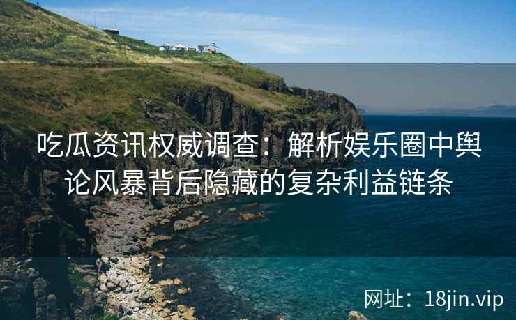 吃瓜资讯权威调查：解析娱乐圈中舆论风暴背后隐藏的复杂利益链条