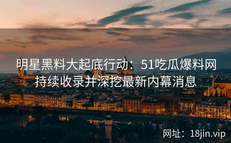明星黑料大起底行动:51吃瓜爆料网持续收录并深挖最新内幕消息 明星黑料大起底行动:51吃瓜爆料网持续收录并深挖最新内幕消息