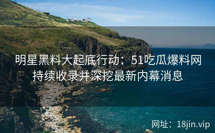 明星黑料大起底行动:51吃瓜爆料网持续收录并深挖最新内幕消息 明星黑料大起底行动:51吃瓜爆料网持续收录并深挖最新内幕消息