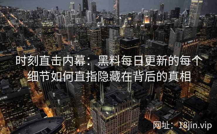 时刻直击内幕：黑料每日更新的每个细节如何直指隐藏在背后的真相