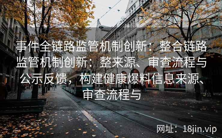 事件全链路监管机制创新：整合链路监管机制创新：整来源、审查流程与公示反馈，构建健康爆料信息来源、审查流程与