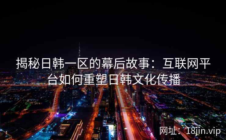 揭秘日韩一区的幕后故事：互联网平台如何重塑日韩文化传播