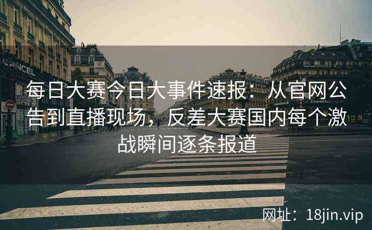 每日大赛今日大事件速报：从官网公告到直播现场，反差大赛国内每个激战瞬间逐条报道