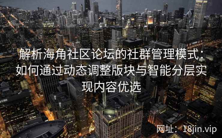 解析海角社区论坛的社群管理模式：如何通过动态调整版块与智能分层实现内容优选