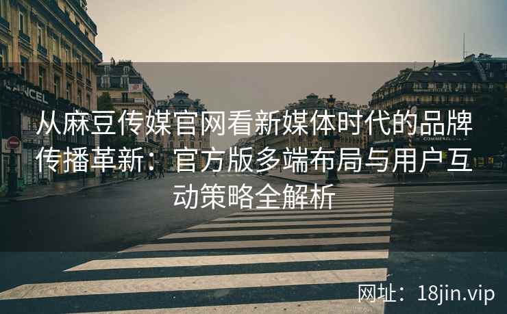 从麻豆传媒官网看新媒体时代的品牌传播革新：官方版多端布局与用户互动策略全解析