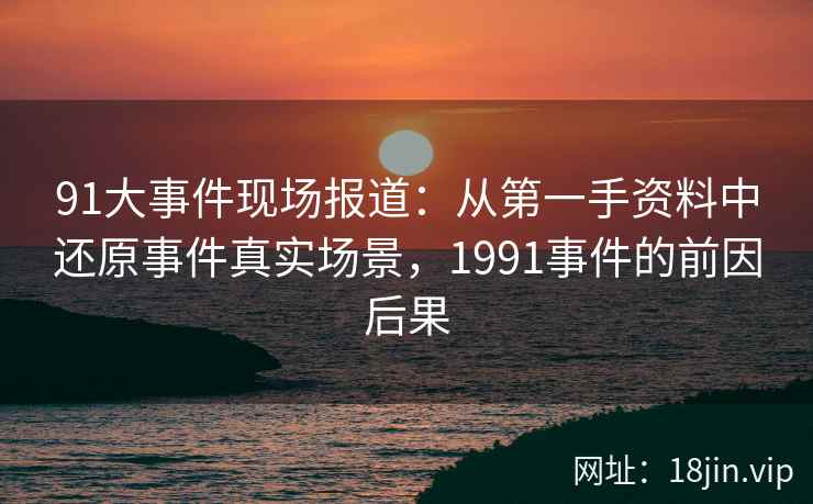 91大事件现场报道:从第一手资料中还原事件真实场景,1991事件的前因后果 91大事件现场报道:从第一手资料中还原事件真实场景,1991事件的前因后果