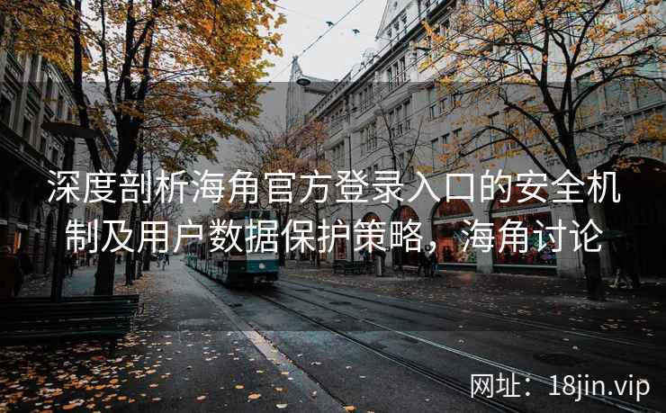 深度剖析海角官方登录入口的安全机制及用户数据保护策略，海角讨论