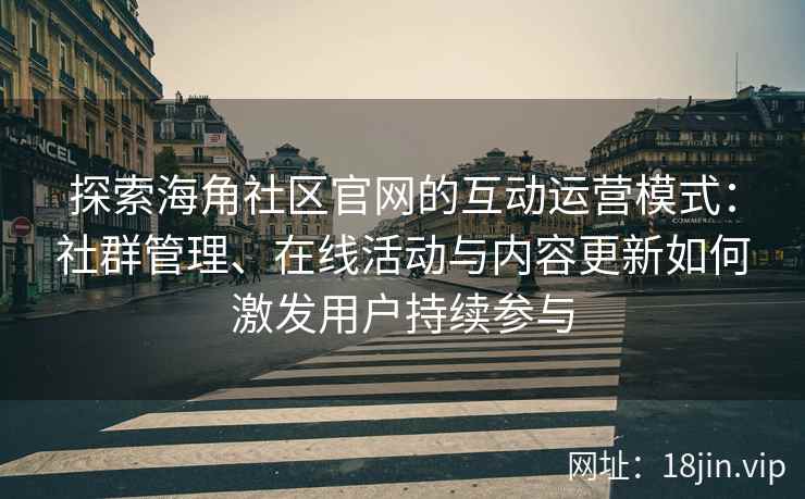 探索海角社区官网的互动运营模式：社群管理、在线活动与内容更新如何激发用户持续参与