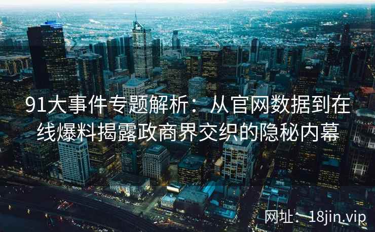 91大事件专题解析:从官网数据到在线爆料揭露政商界交织的隐秘内幕 91大事件专题解析:从官网数据到在线爆料揭露政商界交织的隐秘内幕