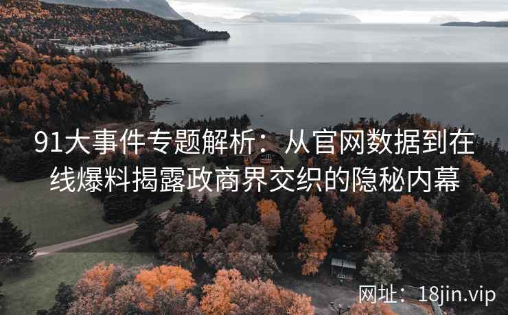 91大事件专题解析：从官网数据到在线爆料揭露政商界交织的隐秘内幕
