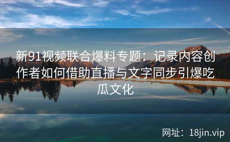 新91视频联合爆料专题:记录内容创作者如何借助直播与文字同步引爆吃瓜文化 新91视频联合爆料专题:记录内容创作者如何借助直播与文字同步引爆吃瓜文化