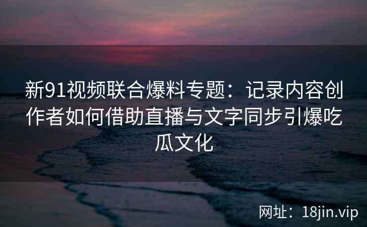 新91视频联合爆料专题:记录内容创作者如何借助直播与文字同步引爆吃瓜文化 新91视频联合爆料专题:记录内容创作者如何借助直播与文字同步引爆吃瓜文化
