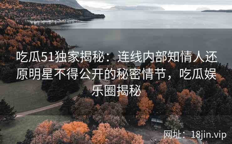吃瓜51独家揭秘：连线内部知情人还原明星不得公开的秘密情节，吃瓜娱乐圈揭秘