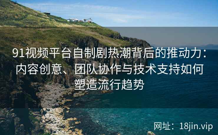 91视频平台自制剧热潮背后的推动力:内容创意、团队协作与技术支持如何塑造流行趋势 91视频平台自制剧热潮背后的推动力:内容创意、团队协作与技术支持如何塑造流行趋势