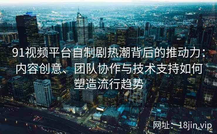 91视频平台自制剧热潮背后的推动力:内容创意、团队协作与技术支持如何塑造流行趋势 91视频平台自制剧热潮背后的推动力:内容创意、团队协作与技术支持如何塑造流行趋势