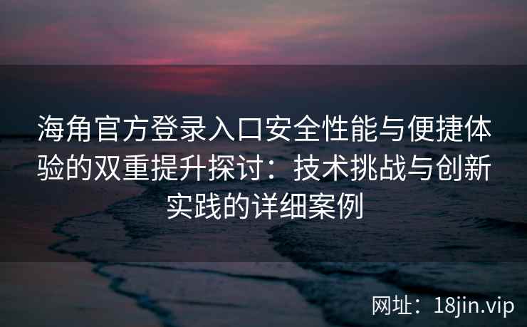 海角官方登录入口安全性能与便捷体验的双重提升探讨：技术挑战与创新实践的详细案例