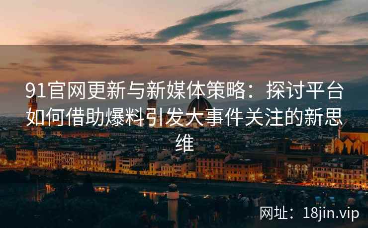 91官网更新与新媒体策略:探讨平台如何借助爆料引发大事件关注的新思维 91官网更新与新媒体策略:探讨平台如何借助爆料引发大事件关注的新思维