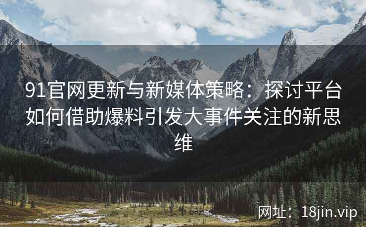 91官网更新与新媒体策略:探讨平台如何借助爆料引发大事件关注的新思维 91官网更新与新媒体策略:探讨平台如何借助爆料引发大事件关注的新思维
