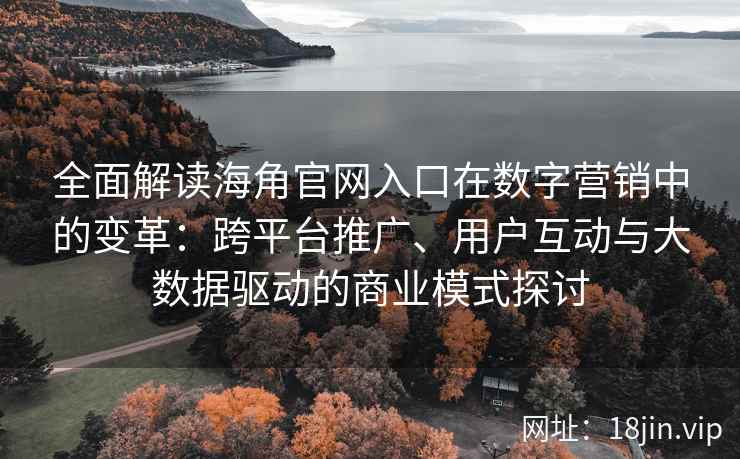 全面解读海角官网入口在数字营销中的变革:跨平台推广、用户互动与大数据驱动的商业模式探讨 全面解读海角官网入口在数字营销中的变革:跨平台推广、用户互动与大数据驱动的商业模式探讨