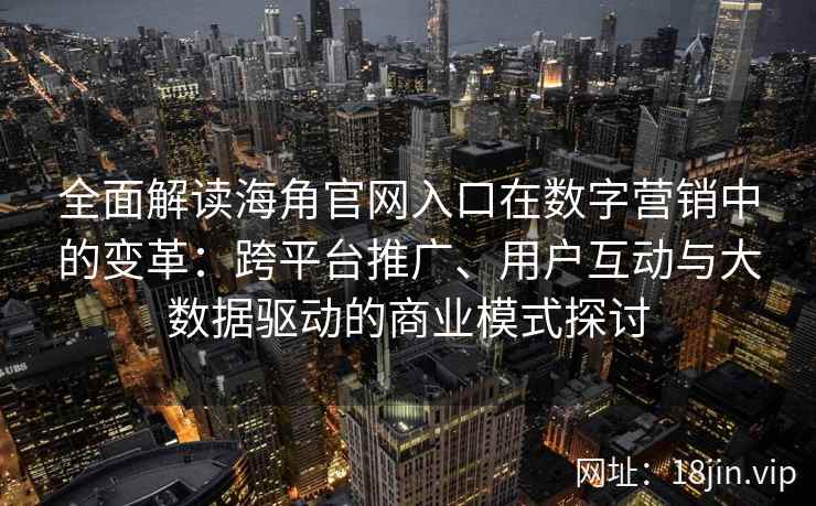 全面解读海角官网入口在数字营销中的变革:跨平台推广、用户互动与大数据驱动的商业模式探讨 全面解读海角官网入口在数字营销中的变革:跨平台推广、用户互动与大数据驱动的商业模式探讨