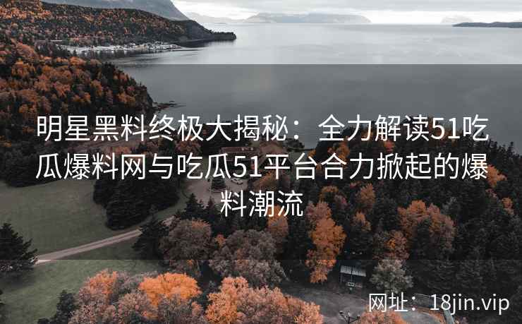 明星黑料终极大揭秘：全力解读51吃瓜爆料网与吃瓜51平台合力掀起的爆料潮流