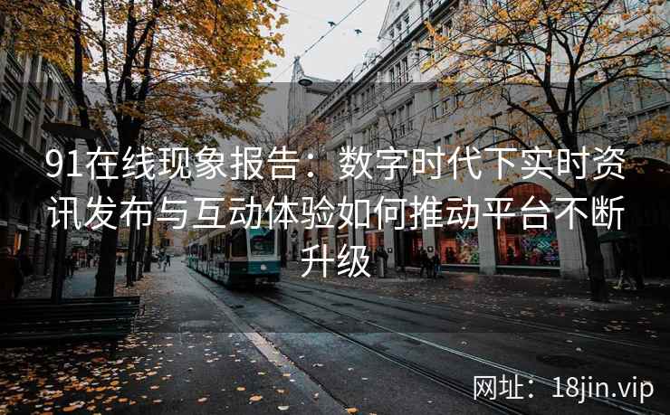 91在线现象报告：数字时代下实时资讯发布与互动体验如何推动平台不断升级