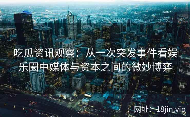 吃瓜资讯观察：从一次突发事件看娱乐圈中媒体与资本之间的微妙博弈