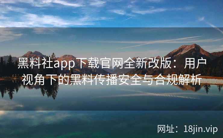 黑料社app下载官网全新改版:用户视角下的黑料传播安全与合规解析 黑料社app下载官网全新改版:用户视角下的黑料传播安全与合规解析