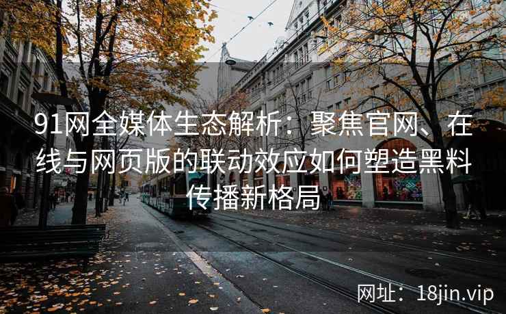 91网全媒体生态解析:聚焦官网、在线与网页版的联动效应如何塑造黑料传播新格局 91网全媒体生态解析:聚焦官网、在线与网页版的联动效应如何塑造黑料传播新格局
