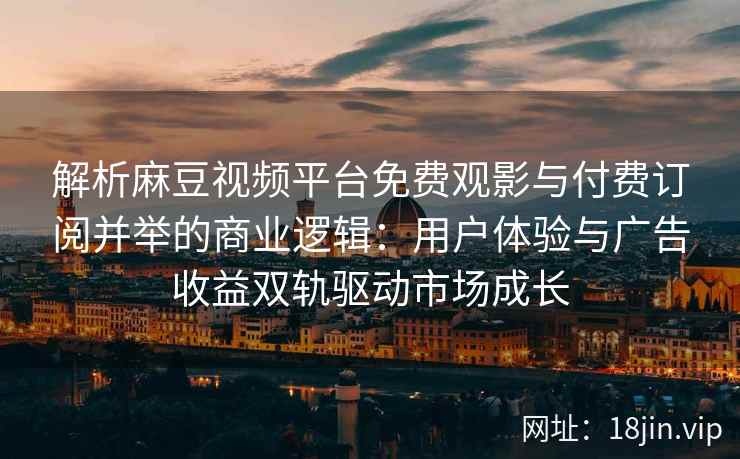 解析麻豆视频平台免费观影与付费订阅并举的商业逻辑：用户体验与广告收益双轨驱动市场成长