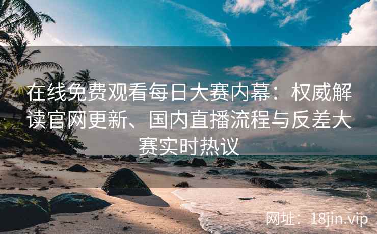 在线免费观看每日大赛内幕：权威解读官网更新、国内直播流程与反差大赛实时热议