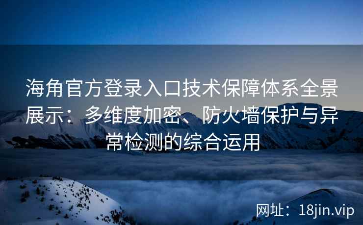 海角官方登录入口技术保障体系全景展示：多维度加密、防火墙保护与异常检测的综合运用