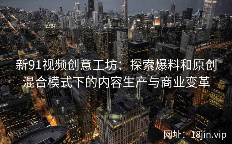 新91视频创意工坊:探索爆料和原创混合模式下的内容生产与商业变革 新91视频创意工坊:探索爆料和原创混合模式下的内容生产与商业变革