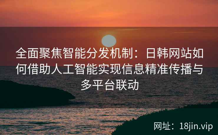 全面聚焦智能分发机制：日韩网站如何借助人工智能实现信息精准传播与多平台联动