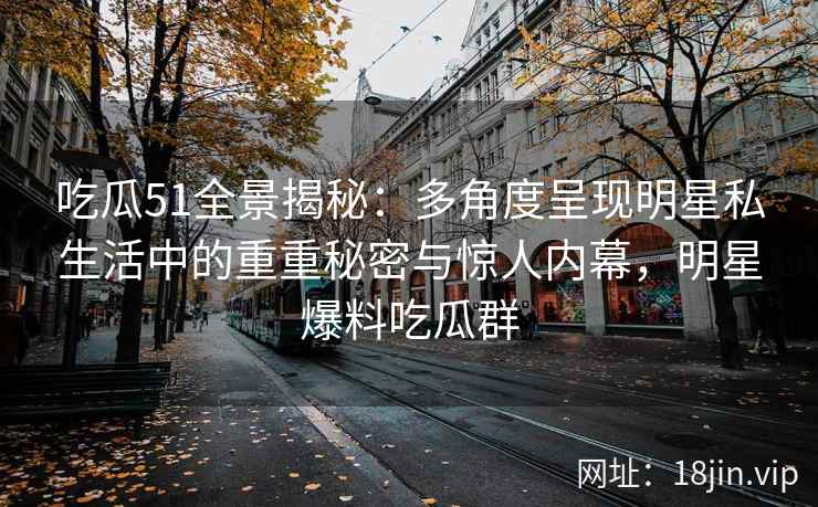 吃瓜51全景揭秘：多角度呈现明星私生活中的重重秘密与惊人内幕，明星爆料吃瓜群