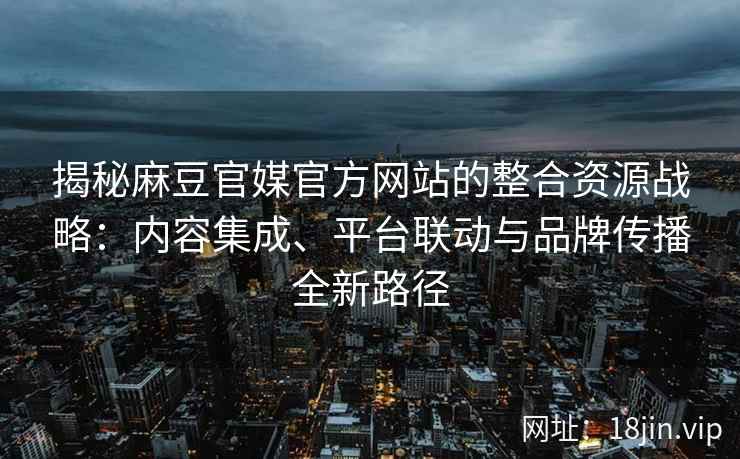 揭秘麻豆官媒官方网站的整合资源战略：内容集成、平台联动与品牌传播全新路径