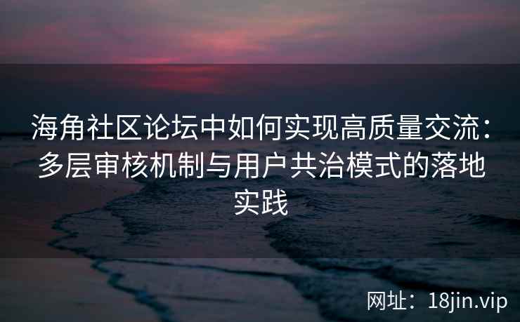 海角社区论坛中如何实现高质量交流：多层审核机制与用户共治模式的落地实践