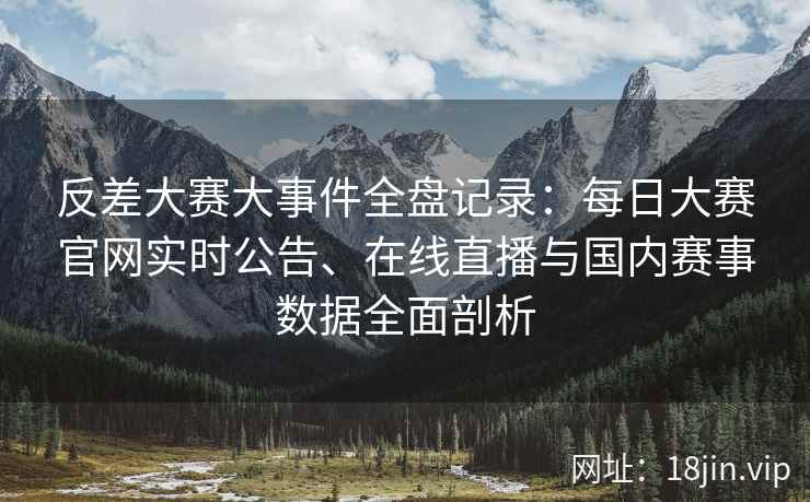 反差大赛大事件全盘记录：每日大赛官网实时公告、在线直播与国内赛事数据全面剖析