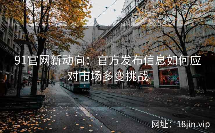 91官网新动向：官方发布信息如何应对市场多变挑战