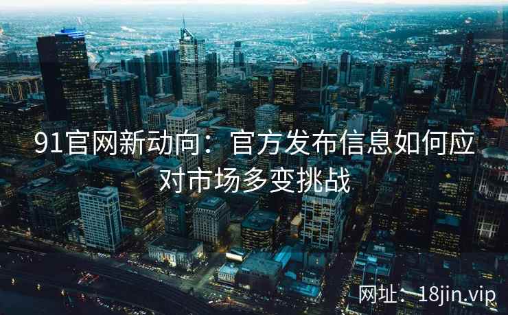 91官网新动向:官方发布信息如何应对市场多变挑战 91官网新动向:官方发布信息如何应对市场多变挑战