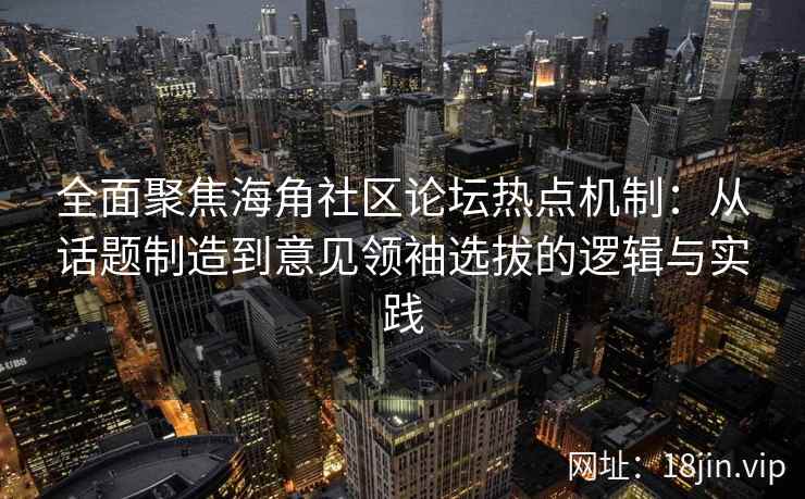 全面聚焦海角社区论坛热点机制:从话题制造到意见领袖选拔的逻辑与实践 全面聚焦海角社区论坛热点机制:从话题制造到意见领袖选拔的逻辑与实践