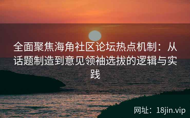 全面聚焦海角社区论坛热点机制:从话题制造到意见领袖选拔的逻辑与实践 全面聚焦海角社区论坛热点机制:从话题制造到意见领袖选拔的逻辑与实践
