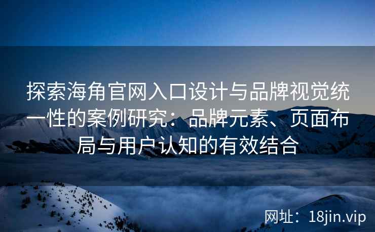探索海角官网入口设计与品牌视觉统一性的案例研究:品牌元素、页面布局与用户认知的有效结合 探索海角官网入口设计与品牌视觉统一性的案例研究:品牌元素、页面布局与用户认知的有效结合