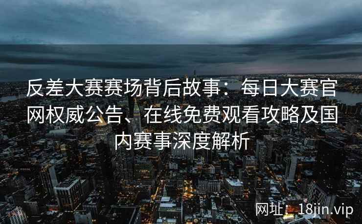 反差大赛赛场背后故事：每日大赛官网权威公告、在线免费观看攻略及国内赛事深度解析