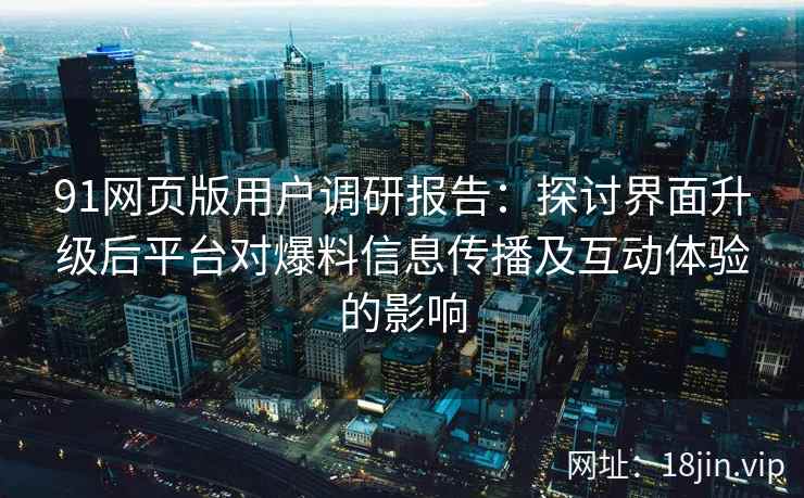 91网页版用户调研报告:探讨界面升级后平台对爆料信息传播及互动体验的影响 91网页版用户调研报告:探讨界面升级后平台对爆料信息传播及互动体验的影响