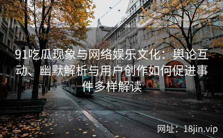 91吃瓜现象与网络娱乐文化：舆论互动、幽默解析与用户创作如何促进事件多样解读