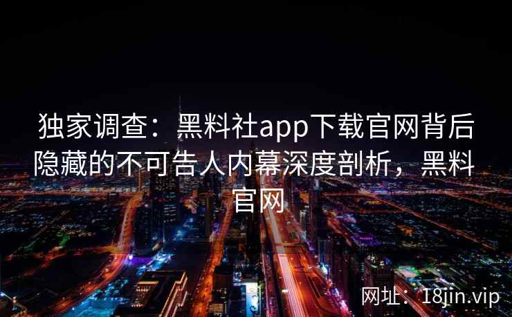 独家调查：黑料社app下载官网背后隐藏的不可告人内幕深度剖析，黑料 官网