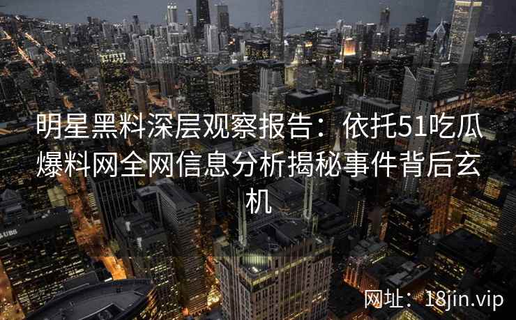 明星黑料深层观察报告：依托51吃瓜爆料网全网信息分析揭秘事件背后玄机